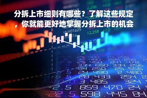 分拆上市细则有哪些？了解这些规定，你就能更好地掌握分拆上市的机会