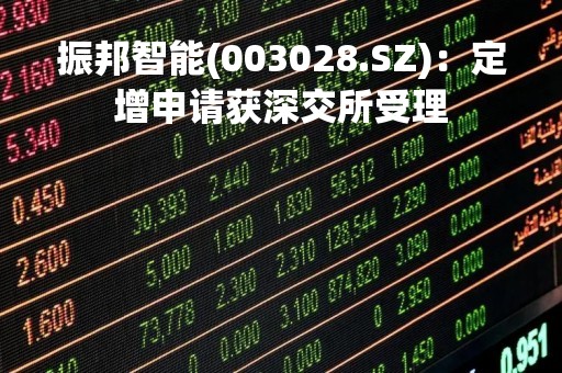 振邦智能(003028.SZ)：定增申请获深交所受理