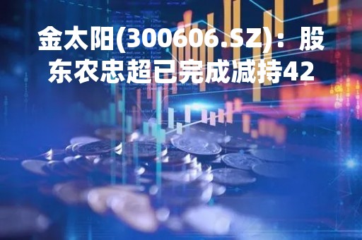 金太阳(300606.SZ)：股东农忠超已完成减持42.24万股