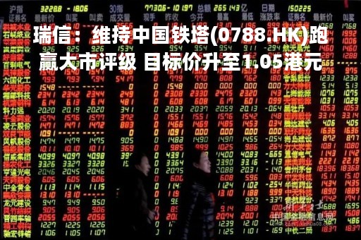 瑞信：维持中国铁塔(0788.HK)跑赢大市评级 目标价升至1.05港元