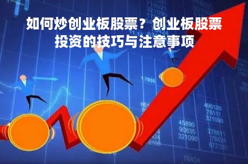 如何炒创业板股票？创业板股票投资的技巧与注意事项
