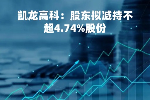 凯龙高科：股东拟减持不超4.74%股份