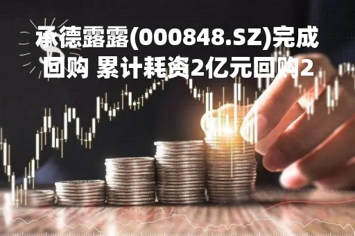 承德露露(000848.SZ)完成回购 累计耗资2亿元回购2.22%股份