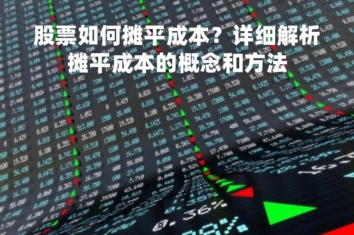 股票如何摊平成本？详细解析摊平成本的概念和方法