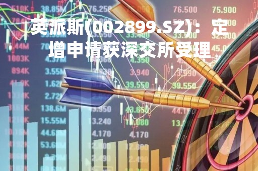 英派斯(002899.SZ)：定增申请获深交所受理