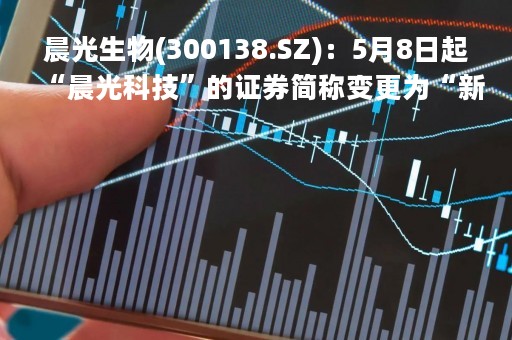 晨光生物(300138.SZ)：5月8日起“晨光科技”的证券简称变更为“新疆晨光”
