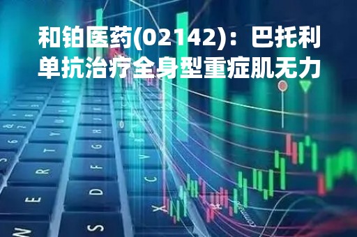和铂医药(02142)：巴托利单抗治疗全身型重症肌无力的三期临床试验取得积极研究结果