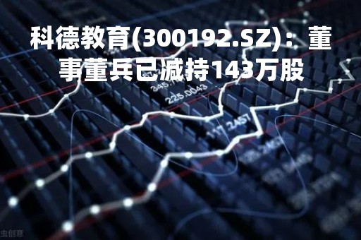 科德教育(300192.SZ)：董事董兵已减持143万股
