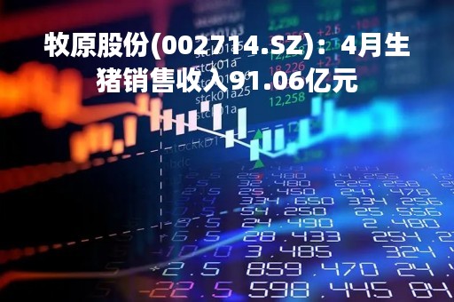 牧原股份(002714.SZ)：4月生猪销售收入91.06亿元