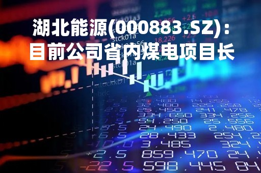 湖北能源(000883.SZ)：目前公司省内煤电项目长协覆盖率现已达到接近80%
