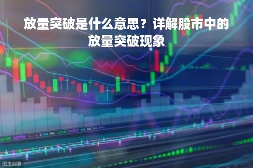放量突破是什么意思？详解股市中的放量突破现象