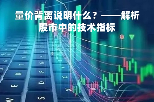 量价背离说明什么？——解析股市中的技术指标