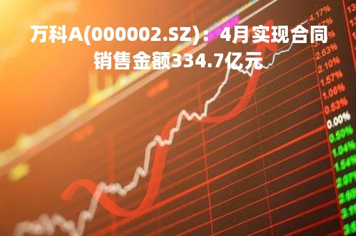 万科A(000002.SZ)：4月实现合同销售金额334.7亿元