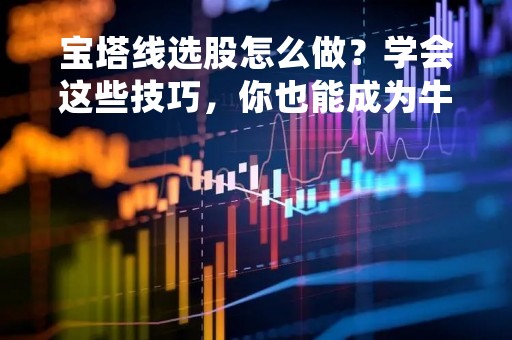 宝塔线选股怎么做？学会这些技巧，你也能成为牛市赢家！