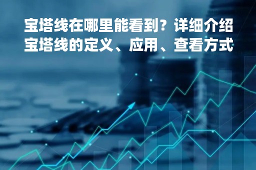 宝塔线在哪里能看到？详细介绍宝塔线的定义、应用、查看方式和注意事项