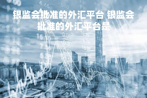 银监会批准的外汇平台 银监会批准的外汇平台是