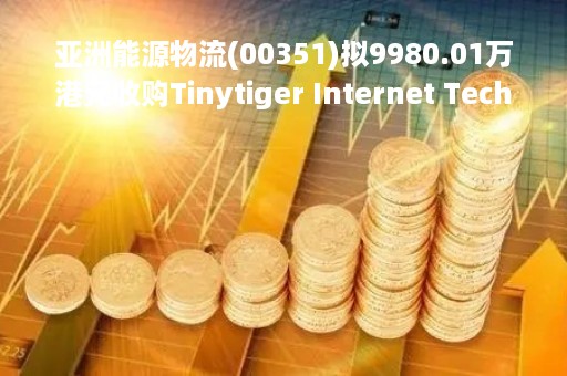 亚洲能源物流(00351)拟9980.01万港元收购Tinytiger Internet Technology Company 100%股权