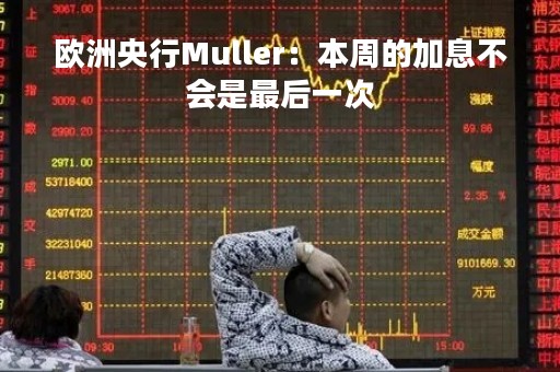欧洲央行Muller：本周的加息不会是最后一次