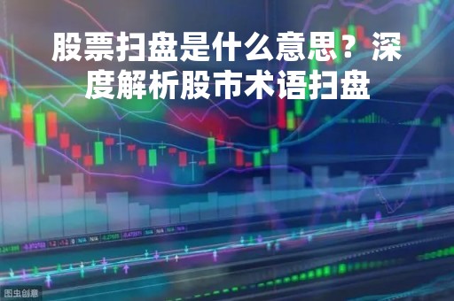 股票扫盘是什么意思？深度解析股市术语扫盘