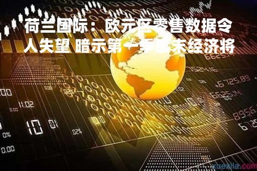荷兰国际：欧元区零售数据令人失望 暗示第一季度末经济将走软