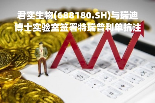 君实生物(688180.SH)与瑞迪博士实验室签署特瑞普利单抗注射液许可与商业化协议
