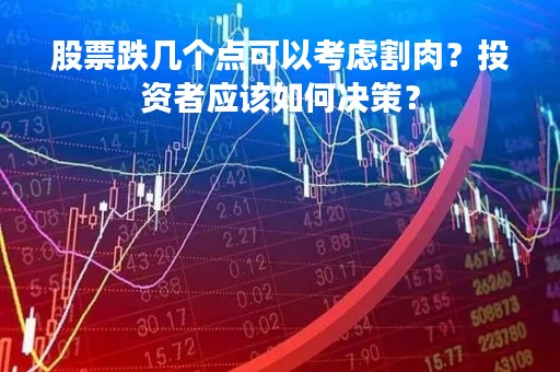 股票跌几个点可以考虑割肉？投资者应该如何决策？