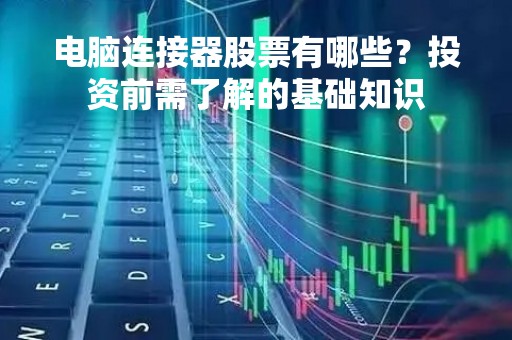 电脑连接器股票有哪些？投资前需了解的基础知识