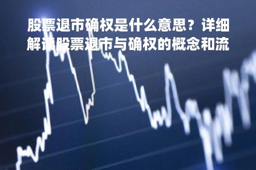 股票退市确权是什么意思？详细解读股票退市与确权的概念和流程