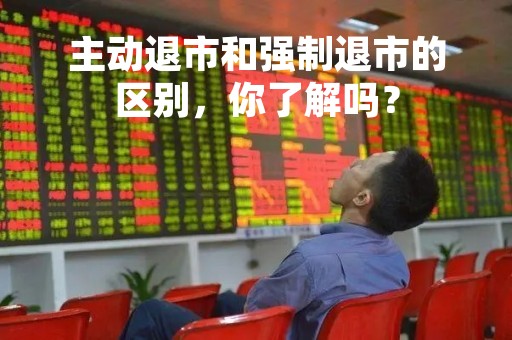 主动退市和强制退市的区别,你了解吗? 主动退市和强制退市的区别,你了解吗?