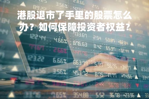港股退市了手里的股票怎么办？如何保障投资者权益？
