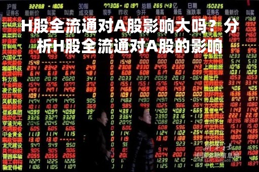 H股全流通对A股影响大吗？分析H股全流通对A股的影响