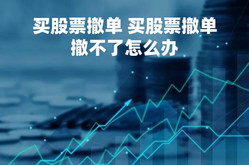 买股票撤单 买股票撤单撤不了怎么办