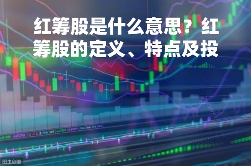 红筹股是什么意思？红筹股的定义、特点及投资价值分析