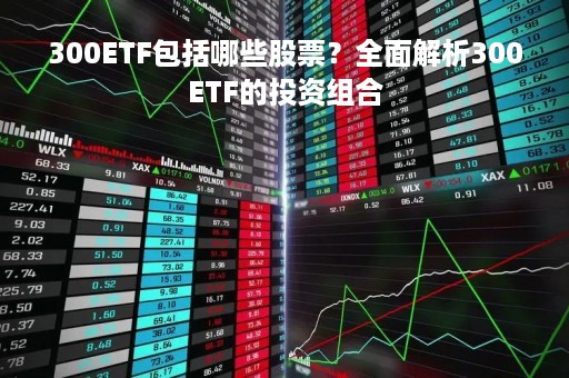 300ETF包括哪些股票？全面解析300ETF的投资组合
