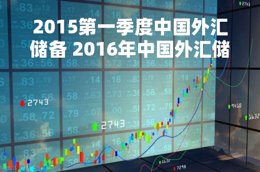 2015第一季度中国外汇储备 2016年中国外汇储备