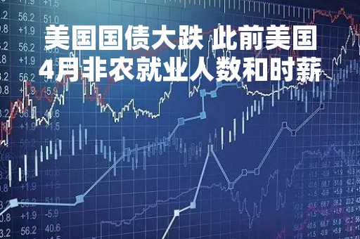 美国国债大跌 此前美国4月非农就业人数和时薪数据均强于预期
