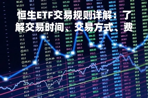 恒生ETF交易规则详解：了解交易时间、交易方式、费用等重要信息