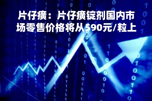 片仔癀：片仔癀锭剂国内市场零售价格将从590元/粒上调到760元/粒