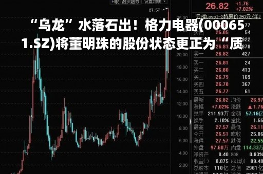 “乌龙”水落石出！格力电器(000651.SZ)将董明珠的股份状态更正为“质押”