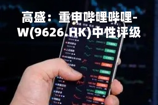 高盛：重申哔哩哔哩-W(9626.HK)中性评级 目标价上调至200港元