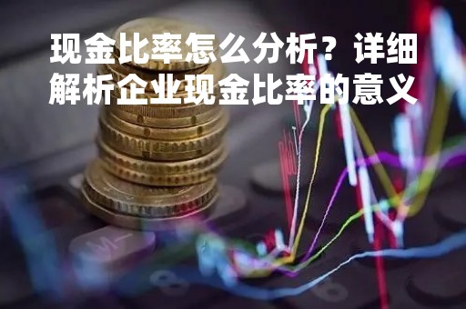 现金比率怎么分析？详细解析企业现金比率的意义和计算方法