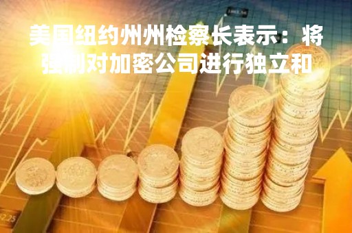美国纽约州州检察长表示：将强制对加密公司进行独立和公开的审计