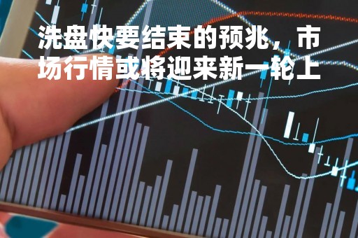 洗盘快要结束的预兆，市场行情或将迎来新一轮上涨