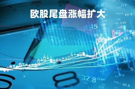 欧股尾盘涨幅扩大