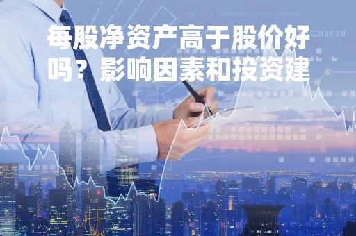 每股净资产高于股价好吗？影响因素和投资建议探析