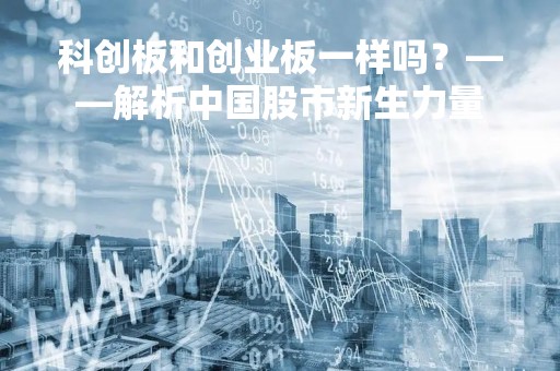 科创板和创业板一样吗？——解析中国股市新生力量