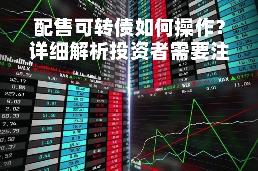 配售可转债如何操作？详细解析投资者需要注意的事项