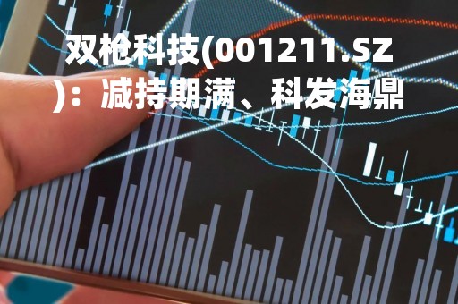 双枪科技(001211.SZ)：减持期满、科发海鼎及科发创投合计减持23.41万股