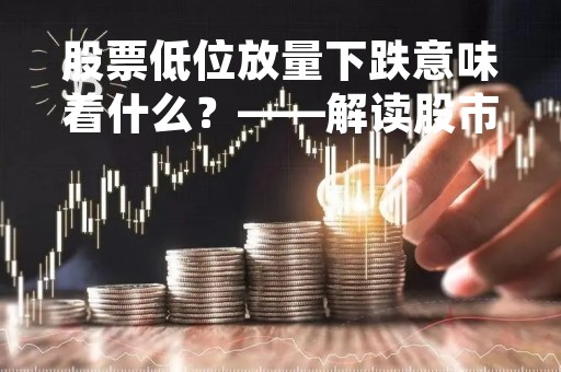 股票低位放量下跌意味着什么？——解读股市下跌的原因和影响