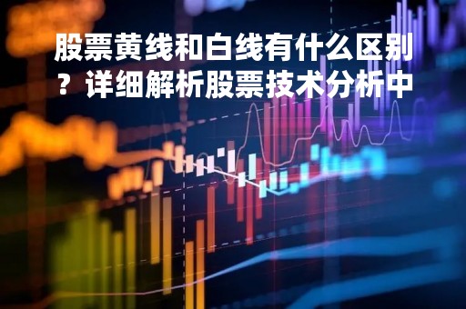 股票黄线和白线有什么区别？详细解析股票技术分析中的两种指标
